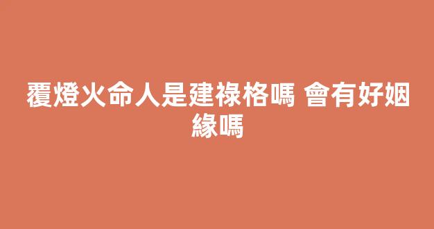 覆燈火命人是建祿格嗎 會有好姻緣嗎